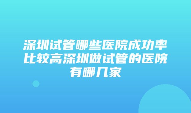 深圳试管哪些医院成功率比较高深圳做试管的医院有哪几家