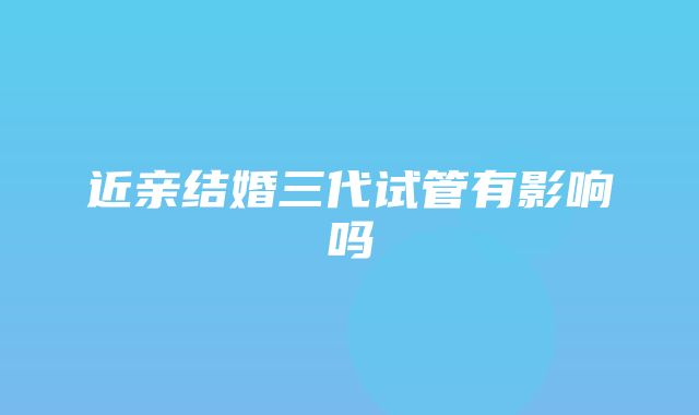 近亲结婚三代试管有影响吗