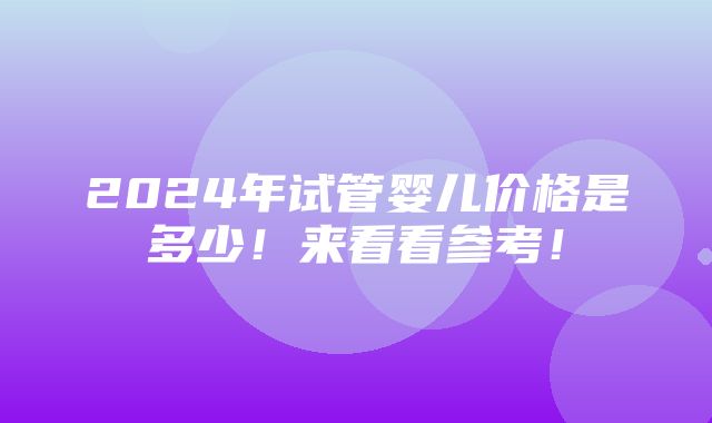 2024年试管婴儿价格是多少！来看看参考！