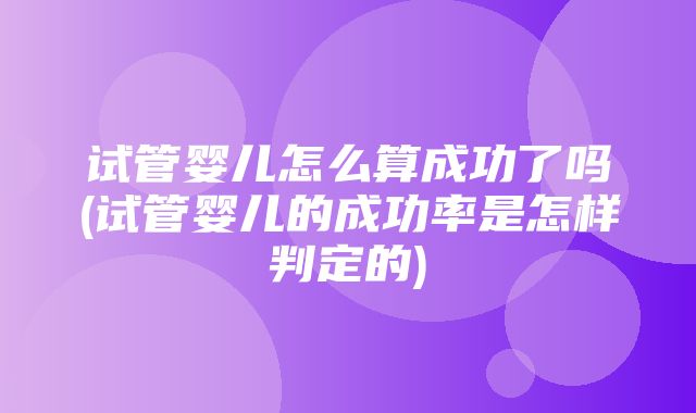 试管婴儿怎么算成功了吗(试管婴儿的成功率是怎样判定的)