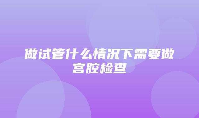 做试管什么情况下需要做宫腔检查