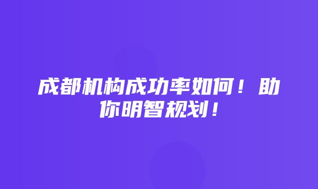 成都机构成功率如何！助你明智规划！