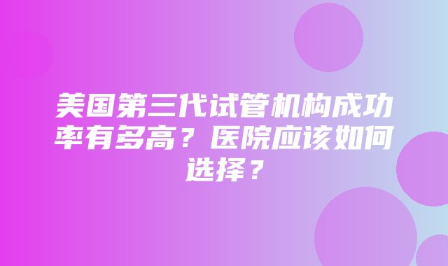 美国第三代试管机构成功率有多高？医院应该如何选择？