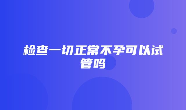 检查一切正常不孕可以试管吗