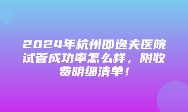 2024年杭州邵逸夫医院试管成功率怎么样，附收费明细清单！