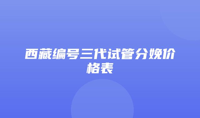 西藏编号三代试管分娩价格表