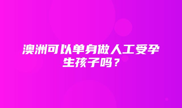 澳洲可以单身做人工受孕生孩子吗？