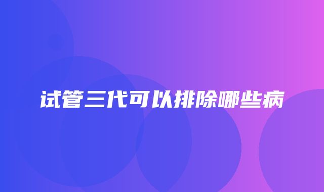 试管三代可以排除哪些病