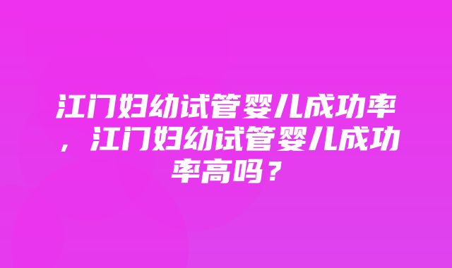 江门妇幼试管婴儿成功率，江门妇幼试管婴儿成功率高吗？