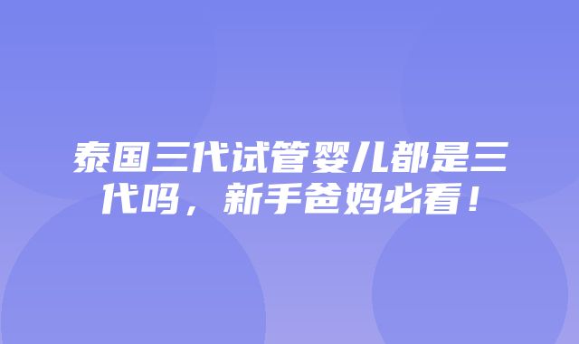 泰国三代试管婴儿都是三代吗，新手爸妈必看！