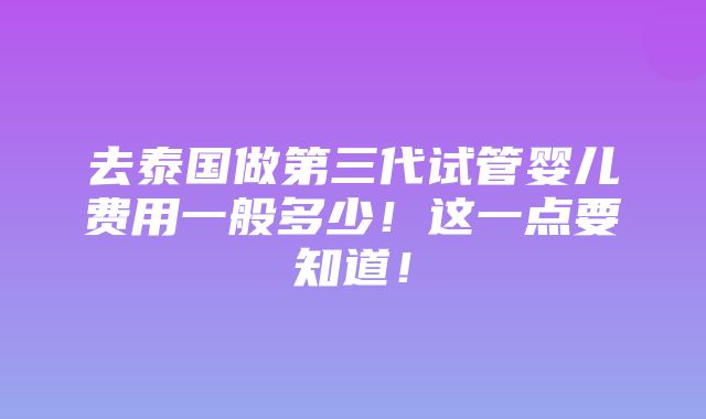 去泰国做第三代试管婴儿费用一般多少！这一点要知道！