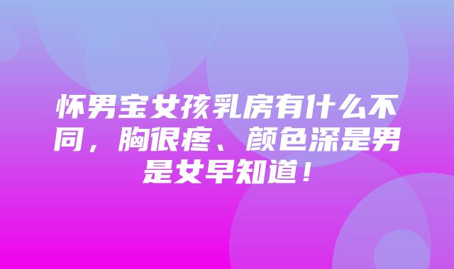 怀男宝女孩乳房有什么不同，胸很疼、颜色深是男是女早知道！