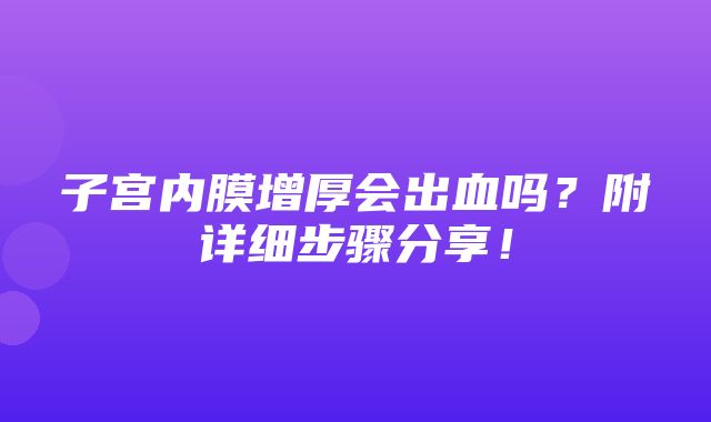 子宫内膜增厚会出血吗？附详细步骤分享！