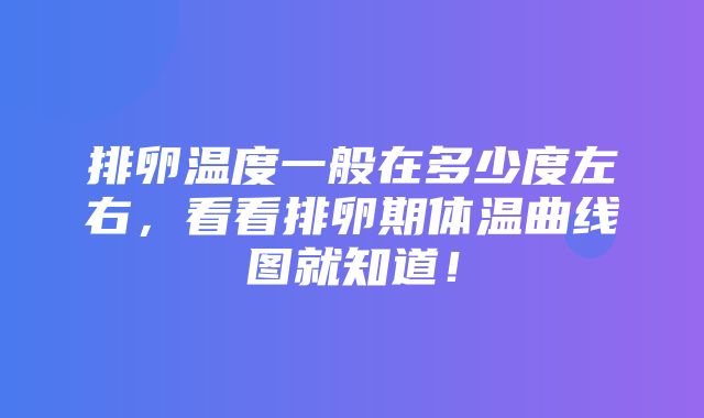 排卵温度一般在多少度左右，看看排卵期体温曲线图就知道！