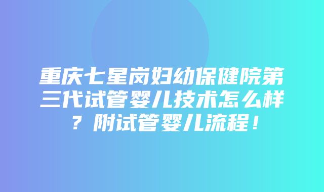 重庆七星岗妇幼保健院第三代试管婴儿技术怎么样？附试管婴儿流程！