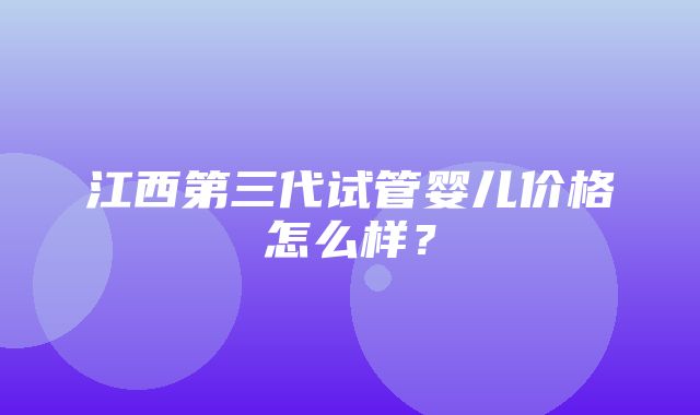 江西第三代试管婴儿价格怎么样？