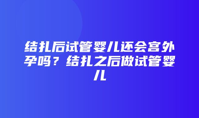 结扎后试管婴儿还会宫外孕吗？结扎之后做试管婴儿