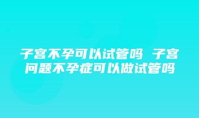 子宫不孕可以试管吗 子宫问题不孕症可以做试管吗