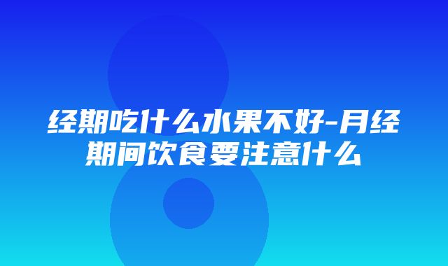 经期吃什么水果不好-月经期间饮食要注意什么