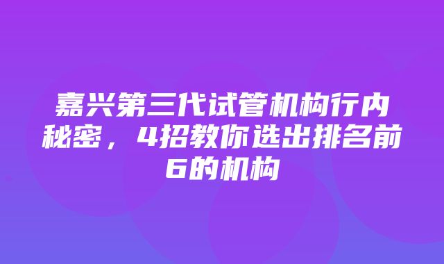 嘉兴第三代试管机构行内秘密，4招教你选出排名前6的机构