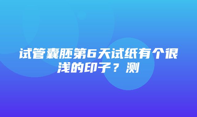 试管囊胚第6天试纸有个很浅的印子？测