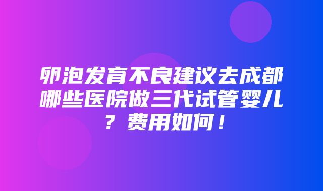 卵泡发育不良建议去成都哪些医院做三代试管婴儿？费用如何！