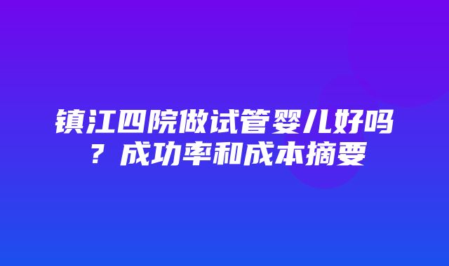 镇江四院做试管婴儿好吗？成功率和成本摘要