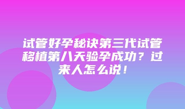 试管好孕秘诀第三代试管移植第八天验孕成功？过来人怎么说！