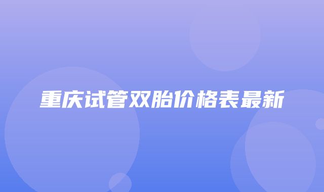 重庆试管双胎价格表最新