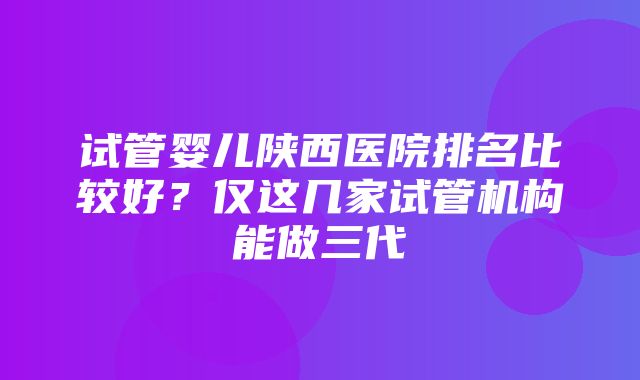 试管婴儿陕西医院排名比较好？仅这几家试管机构能做三代