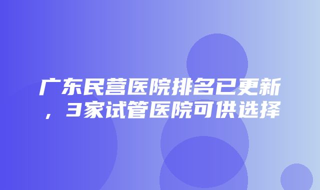 广东民营医院排名已更新，3家试管医院可供选择