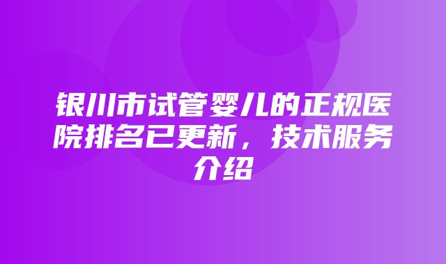 银川市试管婴儿的正规医院排名已更新，技术服务介绍