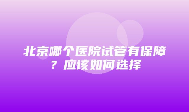 北京哪个医院试管有保障？应该如何选择