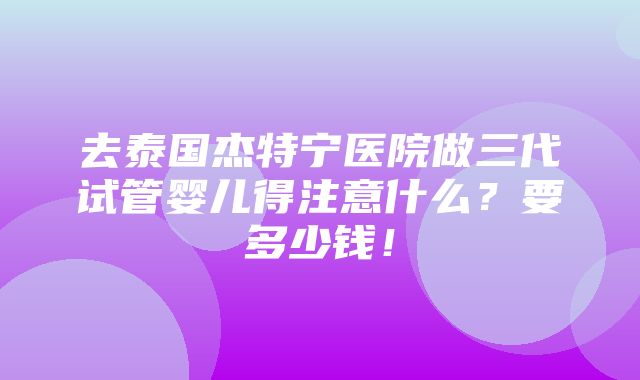 去泰国杰特宁医院做三代试管婴儿得注意什么？要多少钱！