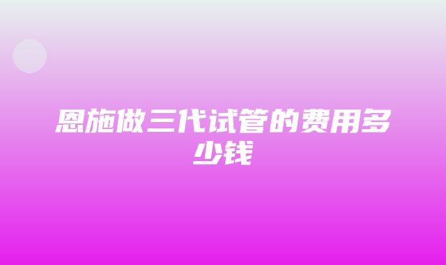 恩施做三代试管的费用多少钱