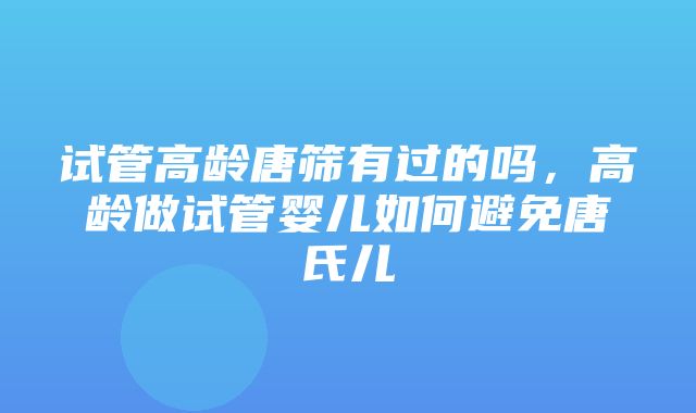 试管高龄唐筛有过的吗，高龄做试管婴儿如何避免唐氏儿