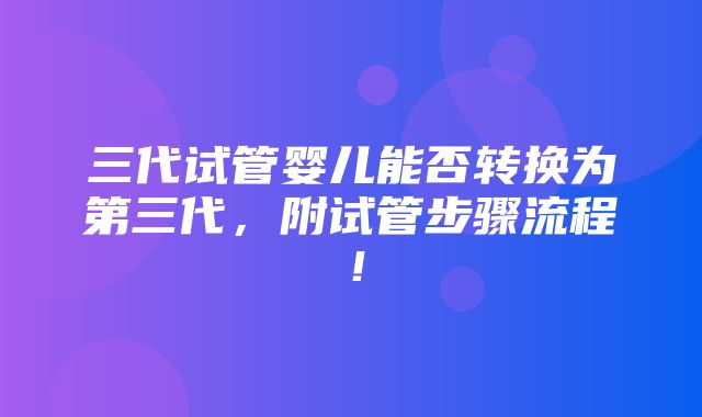 三代试管婴儿能否转换为第三代，附试管步骤流程！