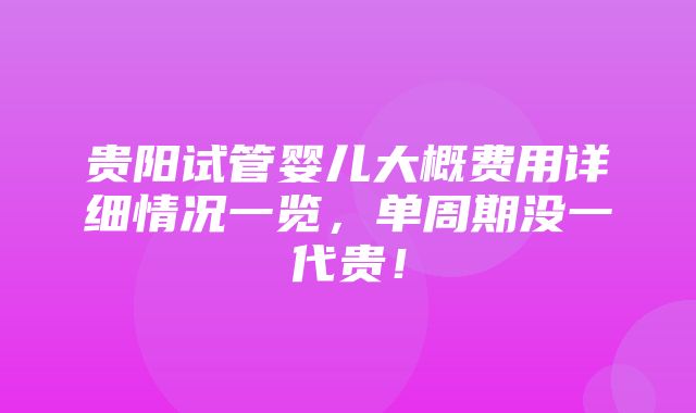 贵阳试管婴儿大概费用详细情况一览，单周期没一代贵！