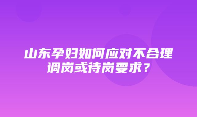 山东孕妇如何应对不合理调岗或待岗要求？