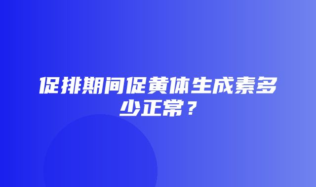 促排期间促黄体生成素多少正常？