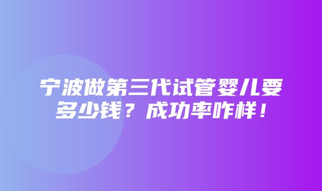 宁波做第三代试管婴儿要多少钱？成功率咋样！