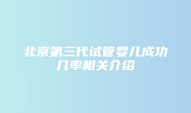 北京第三代试管婴儿成功几率相关介绍