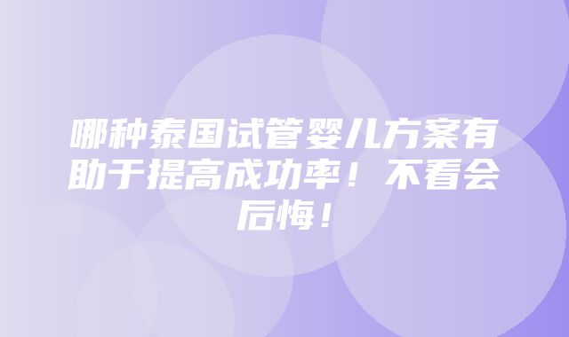 哪种泰国试管婴儿方案有助于提高成功率！不看会后悔！