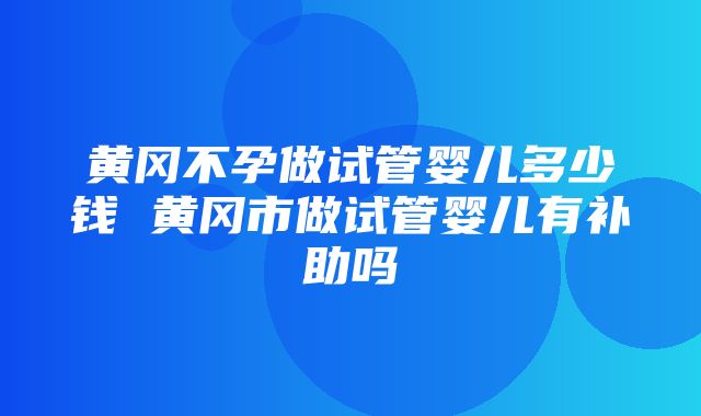 黄冈不孕做试管婴儿多少钱 黄冈市做试管婴儿有补助吗