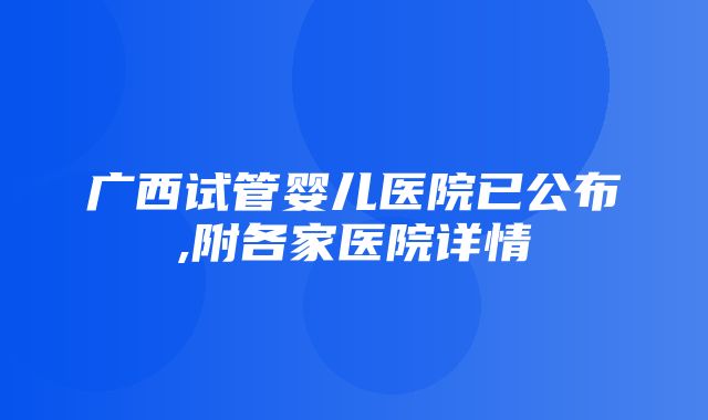 广西试管婴儿医院已公布,附各家医院详情