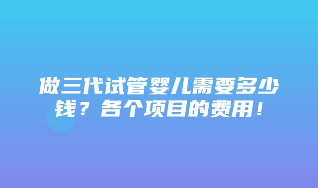 做三代试管婴儿需要多少钱？各个项目的费用！