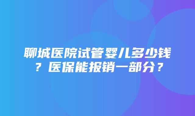 聊城医院试管婴儿多少钱？医保能报销一部分？