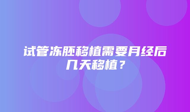 试管冻胚移植需要月经后几天移植？