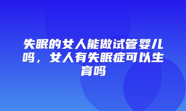 失眠的女人能做试管婴儿吗，女人有失眠症可以生育吗