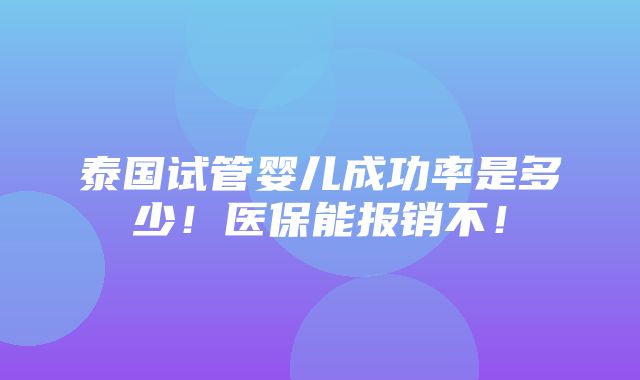 泰国试管婴儿成功率是多少！医保能报销不！